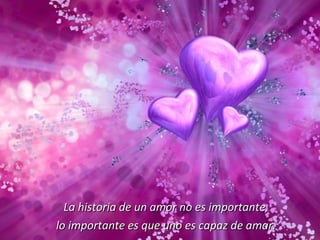 La historia de un amor no es importante, lo importante es que uno es capaz de amar. 
