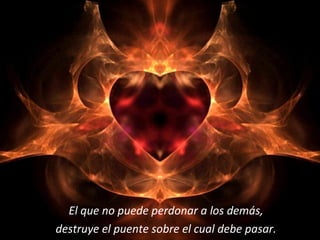 El que no puede perdonar a los demás, destruye el puente sobre el cual debe pasar. 