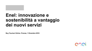 Enel: innovazione e
sostenibilità a vantaggio
dei nuovi servizi
Buy Tourism Online. Firenze, 1 Dicembre 2016
 
