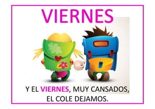 Y EL VIERNES MUY CANSADOS,
VIERNES,
EL COLE DEJAMOS.