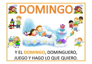 Y EL DOMINGO DOMINGUERO,
DOMINGO,
JUEGO Y HAGO LO QUE QUIERO.