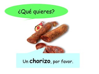 ¿Qué quieres?




 Un   chorizo, por favor.
 