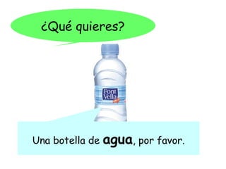 ¿Qué quieres?




Una botella de   agua, por favor.
 