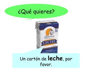 ¿Qué quieres?




Un cartón de leche, por
         favor.
 