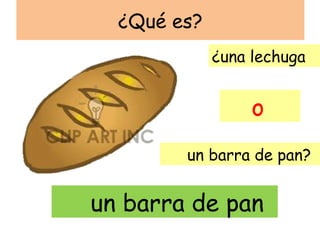 ¿Qué es?
             ¿una lechuga


                  o
        un barra de pan?


un barra de pan
 