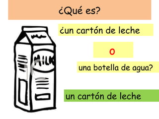 ¿Qué es?

¿un cartón de leche

            o
    una botella de agua?


 un cartón de leche
 