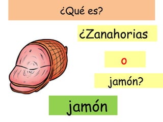 ¿Qué es?

   ¿Zanahorias

             o
           jamón?

 jamón
 