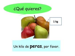 ¿Qué quieres?

                          1 kg




Un kilo de   peras, por favor.
 