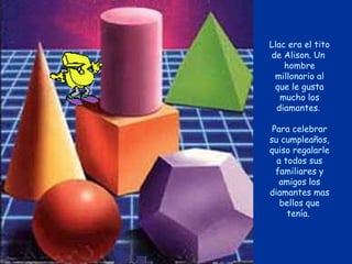Llac era el tito
de Alison. Un
    hombre
 millonario al
 que le gusta
   mucho los
  diamantes.

 Para celebrar
su cumpleaños,
quiso regalarle
  a todos sus
  familiares y
   amigos los
diamantes mas
   bellos que
     tenía.
 