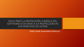 EN EL PERÚ LA PROTECCIÓN JURÍDICA DEL
SOFTWARE ES EN BASE A LA PROTECCIÓN DE
LOS DERECHOS DE AUTOR
PEDRO ANDRE BAHAMONDE RODRIGUEZ
 