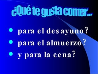 para el desayuno? para el almuerzo? y para la cena? ¿Qué te gusta comer... 