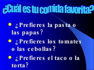¿Prefieres la pasta o las papas? ¿Prefieres los tomates o las cebollas? ¿Prefieres el taco o la torta? ¿Cuál es tu comida favorita? 