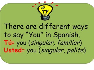 There are different ways
to say “You” in Spanish.
Tú= you (singular, familiar)
Usted= you (singular, polite)
 