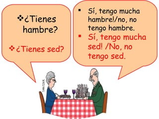  Sí, tengo mucha
  ¿Tienes         hambre!/no, no
   hambre?         tengo hambre.
                  Sí, tengo mucha
 ¿Tienes sed?     sed! /No, no
                   tengo sed.
 