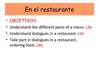 En el restaurante
•   OBJETIVOS
•   Understand the different parts of a menu. L3a
•   Understand dialogues in a restaurant. L4c
•   Take part in dialogues in a restaurant,
    ordering food. L4b
 
