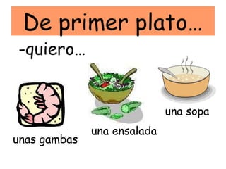 De primer plato…
-quiero…


                             una sopa
              una ensalada
unas gambas
 