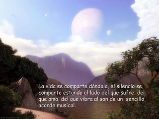 La vida se comparte dándola, el silencio se comparte estando al lado del que sufre, del que ama, del que vibra al son de un  sencillo acorde musical. 