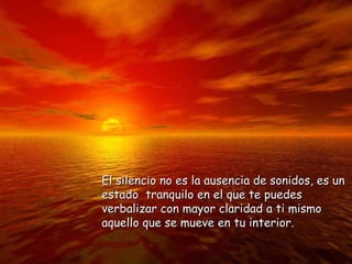 El silencio no es la ausencia de sonidos, es un estado  tranquilo en el que te puedes verbalizar con mayor claridad a ti mismo aquello que se mueve en tu interior. 