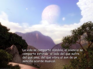 La vida se comparte dándola, el silencio seLa vida se comparte dándola, el silencio se
comparte estando al lado del que sufre,comparte estando al lado del que sufre,
del que ama, del que vibra al son de undel que ama, del que vibra al son de un
sencillo acorde musical.sencillo acorde musical.
 