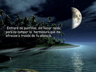 Entraré de puntillas, sin hacer ruido,Entraré de puntillas, sin hacer ruido,
para no romper la hermosura que mepara no romper la hermosura que me
ofreces a través de tu silencio.ofreces a través de tu silencio.
 