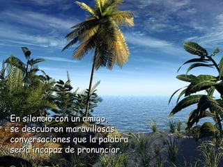 En silencio con un amigo,En silencio con un amigo,
se descubren maravillosasse descubren maravillosas
conversaciones que la palabraconversaciones que la palabra
sería incapaz de pronunciar.sería incapaz de pronunciar.
 