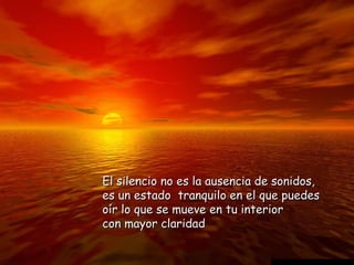 El silencio no es la ausencia de sonidos,El silencio no es la ausencia de sonidos,
es un estado tranquilo en el que puedeses un estado tranquilo en el que puedes
oír lo que se mueve en tu interioroír lo que se mueve en tu interior
con mayor claridadcon mayor claridad
 