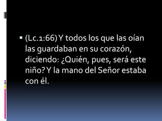  (Lc.1:66)Y todos los que las oían
las guardaban en su corazón,
diciendo: ¿Quién, pues, será este
niño?Y la mano del Señor estaba
con él.
 