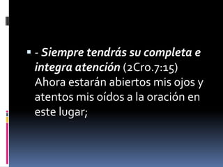  - Siempre tendrás su completa e
integra atención (2Cro.7:15)
Ahora estarán abiertos mis ojos y
atentos mis oídos a la oración en
este lugar;
 