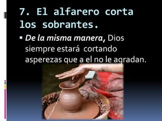 7. El alfarero corta
los sobrantes.
 De la misma manera, Dios
siempre estará cortando
asperezas que a el no le agradan.
 