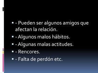  - Pueden ser algunos amigos que
afectan la relación.
 - Algunos malos hábitos.
 - Algunas malas actitudes.
 - Rencores.
 - Falta de perdón etc.
 