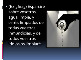 (Ez.36:25) Esparciré
sobre vosotros
agua limpia, y
seréis limpiados de
todas vuestras
inmundicias; y de
todos vuestros
ídolos os limpiaré.
 