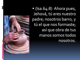  (Isa.64:8) Ahora pues,
Jehová, tú eres nuestro
padre; nosotros barro, y
tú el que nos formaste;
así que obra de tus
manos somos todos
nosotros.
 