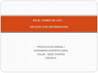 PRODUCCION ANIMAL I
INGENIERIA AGROPECUARIA
UNLaR - SEDE CHEPES
AÑO2015
EN EL TAMBO DE HOY…
DECIDIR CON INFORMACIÓN
 