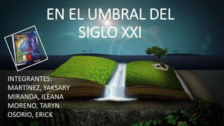 EN EL UMBRAL DEL 
SIGLO XXI 
INTEGRANTES: 
MARTÍNEZ, YAKSARY 
MIRANDA, ILEANA 
MORENO, TARYN 
OSORIO, ERICK 
 