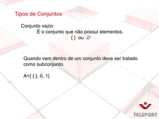 Tipos de Conjuntos
Conjunto vazio
É o conjunto que não possui elementos.
{ } ou 
Quando vem dentro de um conjunto deve ser tratado
como subconjunto.
A={ { }, 0, 1}
 