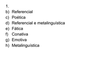 1.  Referencial Poética Referencial e metalinguística Fática Conativa Emotiva Metalinguística 