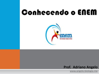 Conhecendo o ENEM




         Prof. Adriano Angelo
            www.angelo.biologia.me
 