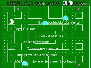 ENEM: P OR QUE ( AINDA ) UM JOGO ?


                     Não   conhecido totalmente
    Regras claras
                     Jogadas precisas
        Lances diferenciais
             Todos querem ganhar
     Uma prova cheia de truques
    Melhor      jogar o jogo que já conheço...
 