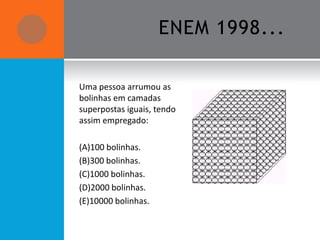 ENEM 1998...

Uma pessoa arrumou as
bolinhas em camadas
superpostas iguais, tendo
assim empregado:

(A)100 bolinhas.
(B)300 bolinhas.
(C)1000 bolinhas.
(D)2000 bolinhas.
(E)10000 bolinhas.
 