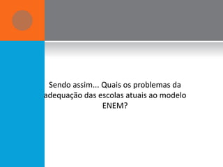 Sendo assim... Quais os problemas da
adequação das escolas atuais ao modelo
                ENEM?
 