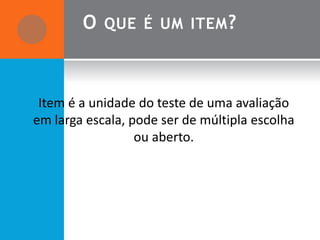 O   QUE É UM ITEM ?




 Item é a unidade do teste de uma avaliação
em larga escala, pode ser de múltipla escolha
                  ou aberto.
 