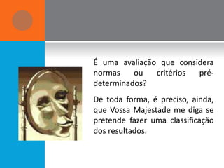 É uma avaliação que considera
normas    ou   critérios pré-
determinados?
De toda forma, é preciso, ainda,
que Vossa Majestade me diga se
pretende fazer uma classificação
dos resultados.
 