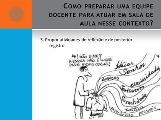 C OMO      PREPARAR UMA EQUIPE
    DOCENTE PARA ATUAR EM SALA DE
                    AULA NESSE CONTEXTO ?

3. Propor atividades de reflexão e de posterior
     registro.
 