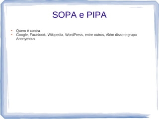 SOPA e PIPA
●   Quem é contra
●   Google, Facebook, Wikipedia, WordPress, entre outros, Além disso o grupo
    Anonymous
 