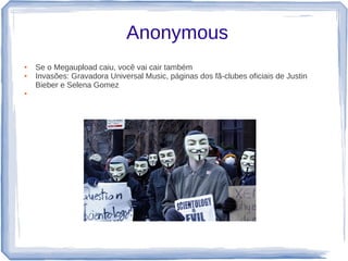 Anonymous
●   Se o Megaupload caiu, você vai cair também
●   Invasões: Gravadora Universal Music, páginas dos fã-clubes oficiais de Justin
    Bieber e Selena Gomez
●
 