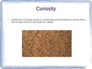 Curiosity
●   Atualmente o Curiosity estuda um minerio dourado encontrado no solo de Marte,
    não se sabe ao certo o que pode ser o objeto.
 