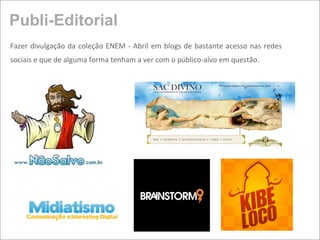 Publi-Editorial
Fazer  divulgação da coleção ENEM  ‐ Abril em  blogs de bastante acesso nas  redes 
sociais e que de alguma forma tenham a ver com o público‐alvo em questão.
 