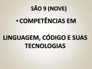 SÃO 9 (NOVE)

   • COMPETÊNCIAS EM

LINGUAGEM, CÓDIGO E SUAS
      TECNOLOGIAS
 