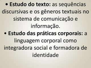 • Estudo do texto: as sequências
discursivas e os gêneros textuais no
     sistema de comunicação e
             informação.
 • Estudo das práticas corporais: a
      linguagem corporal como
 integradora social e formadora de
              identidade
 