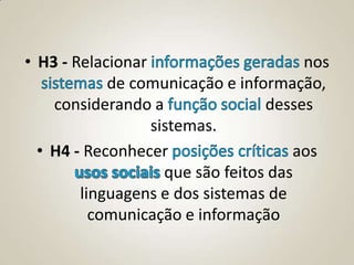 • H3 - Relacionar                      nos
            de comunicação e informação,
    considerando a                desses
                  sistemas.
  • H4 - Reconhecer                   aos
                    que são feitos das
        linguagens e dos sistemas de
          comunicação e informação
 